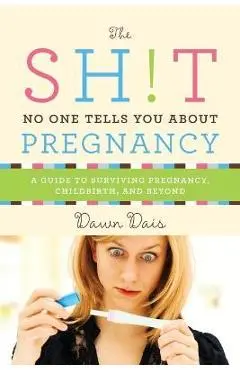 The Sh!t No One Tells You about Pregnancy: A Guide to Surviving Pregnancy, Childbirth, and Beyond - Dawn Dais