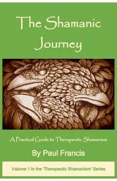 The Shamanic Journey: A Practical Guide to Therapeutic Shamanism - Paul Francis