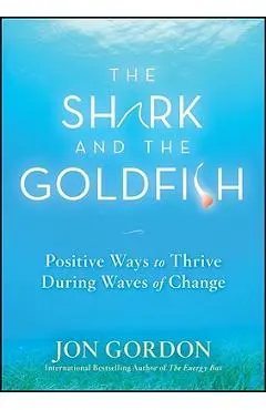 The Shark and the Goldfish: Positive Ways to Thrive During Waves of Change - Jon Gordon