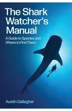 The Shark Watcher's Manual: A Guide to Species and Where to Find Them - Austin Gallagher