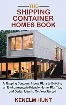 The Shipping Container Homes Book: A Shipping Container House Plans to Building an Environmentally Friendly Home, Plus Tips, and Design Ideas to Get Y/Kenelm Hunt