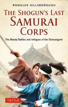 The Shogun's Last Samurai Corps: The Bloody Battles and Intrigues of the Shinsengumi, Paperback/Romulus Hillsborough