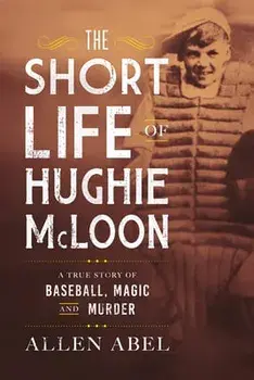 The Short Life of Hughie McLoon: A True Story of Baseball, Magic, and Murder, Hardcover/Allen Abel