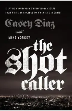 The Shot Caller: A Latino Gangbanger's Miraculous Escape from a Life of Violence to a New Life in Christ - Casey Diaz