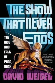 The Show That Never Ends: The Rise and Fall of Prog Rock, Paperback/David Weigel