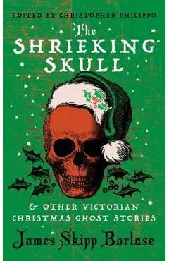 The Shrieking Skull and Other Victorian Christmas Ghost Stories - James Skipp Borlase