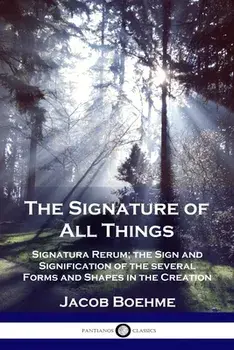 The Signature of All Things: Signatura Rerum; the Sign and Signification of the several Forms and Shapes in the Creation/Jacob Boehme