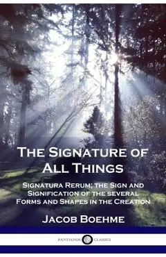The Signature of All Things: Signatura Rerum; the Sign and Signification of the several Forms and Shapes in the Creation - Jacob Boehme