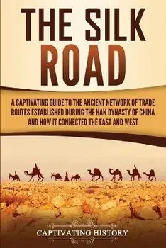 The Silk Road: A Captivating Guide to the Ancient Network of Trade Routes Established during the Han Dynasty of China and How It Conn, Paperback/Captivating History