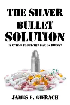 The Silver Bullet Solution. Is it time to end the World War on Drugs?, Hardback/James E. Gierach
