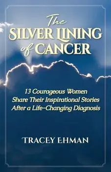 The Silver Lining of Cancer: 13 Courageous Women Share Their Inspirational Stories After a Life Changing Diagnosis, Paperback/Tracey Ehman