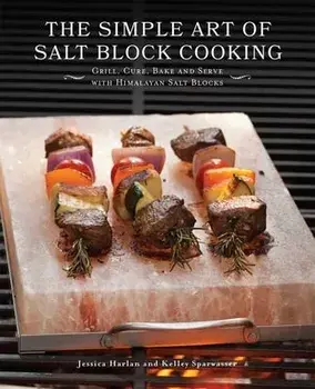 The Simple Art of Salt Block Cooking: Grill, Cure, Bake and Serve with Himalayan Salt Blocks, Paperback/Jessica Harlan