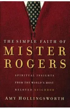 The Simple Faith of Mister Rogers: Spiritual Insights from the World's Most Beloved Neighbor - Amy Hollingsworth