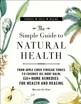 The Simple Guide to Natural Health: From Apple Cider Vinegar Tonics to Coconut Oil Body Balm, 150+ Home Remedies for Health and Healing, Hardcover/Melanie St Ours
