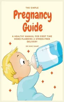 The Simple Pregnancy Guide: A Healthy Manual For First Time Moms Planning A Stress-Free Delivery, Hardcover/Jane Smart