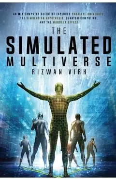 The Simulated Multiverse: An MIT Computer Scientist Explores Parallel Universes, the Simulation Hypothesis, Quantum Computing and the Mandela Ef - Rizwan Virk
