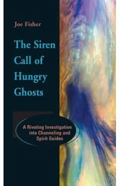 The Siren Call of Hungry Ghosts: A Riveting Investigation Into Channeling and Spirit Guides - Joe Fisher