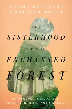 The Sisterhood of the Enchanted Forest: Sustenance, Wisdom, and Awakening in Finland's Karelia, Hardcover/Naomi Moriyama