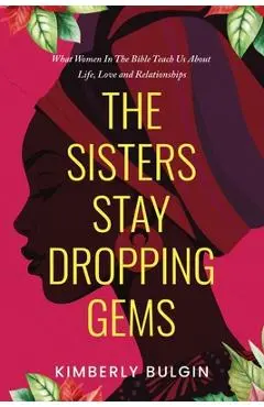 The Sisters Stay Dropping Gems! What Women In The Bible Teach Us About Life, Love And Relationships - Kimberly A. Bulgin