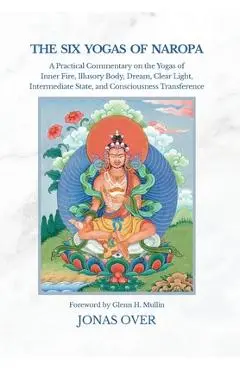 The Six Yogas of Naropa: A Practical Commentary on the Yogas of Inner Fire, Illusory Body, Dream, Clear Light, Intermediate State, and Consciousness T - Jonas Over
