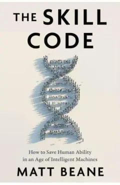 The Skill Code: How to Save Human Ability in an Age of Intelligent Machines - Matt Beane