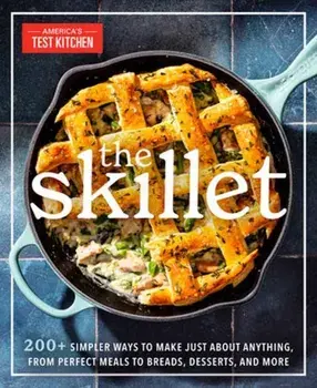 The Skillet. 200+ Simpler Ways to Make Just About Anything, From Perfect Meals to Breads, Desserts, and More, Paperback/America's Test Kitchen