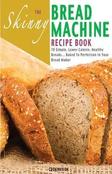 The Skinny Bread Machine Recipe Book: 70 Simple, Lower Calorie, Healthy Breads... Baked to Perfection in Your Bread Maker., Paperback/Cooknation