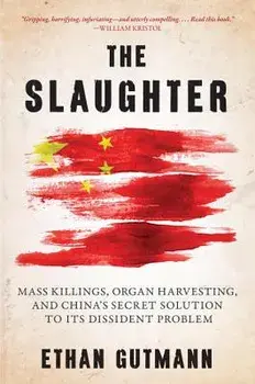 The Slaughter: Mass Killings, Organ Harvesting, and China's Secret Solution to Its Dissident Problem, Hardcover/Ethan Gutmann