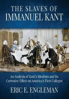The Slaves of Immanuel Kant: An Analysis of Kant's Idealism and Its Corrosive Effect on America's First Colleges, Paperback/Eric E. Engleman