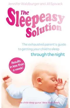 The Sleepeasy Solution: The Exhausted Parent's Guide to Getting Your Child to Sleep Through the Night. Jennifer Waldburger and Jill Spivack - Jennifer Waldburger