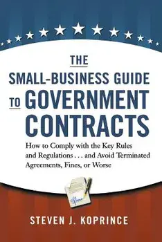 The Small-Business Guide to Government Contracts: How to Comply with the Key Rules and Regulations . . . and Avoid Terminated Agreements, Fines, or Wo, Paperback/Steven J. Koprince