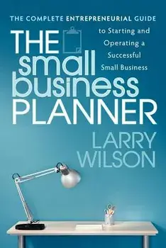 The Small Business Planner: The Complete Entrepreneurial Guide to Starting and Operating a Successful Small Business/Larry Wilson