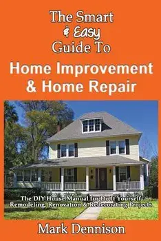The Smart & Easy Guide To Home Improvement & Home Repair: The DIY House Manual for Do It Yourself Remodeling, Renovation & Redecorating Projects, Paperback/Mark Dennison