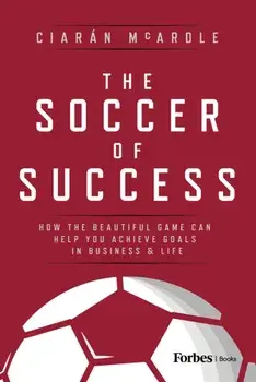 The Soccer of Success. How the Beautiful Game Can Help You Achieve Goals in Business and Life, Hardback/Ciaran McArdle