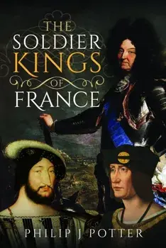 The Soldier Kings of France, Hardback/Philip J Potter