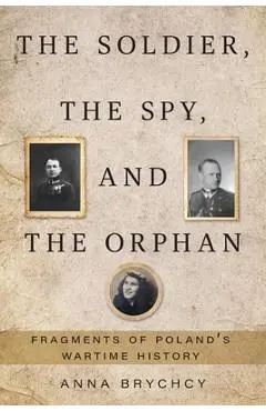 The Soldier, the Spy, and the Orphan: Fragments of Poland's Wartime History - Anna Brychcy
