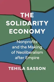 The Solidarity Economy. Nonprofits and the Making of Neoliberalism after Empire, Hardback/Tehila Sasson