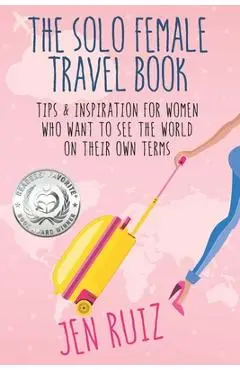 The Solo Female Travel Book: Tips and Inspiration for Women Who Want to See the World on Their Own Terms - Jen Ruiz