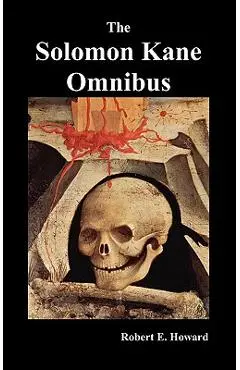 The Solomon Kane Omnibus: Skulls in the Stars, the Footfalls Within, the Moon of Skulls, the Hills of the Dead, Wings in the Night, Rattle of Bo - Robert Ervin Howard