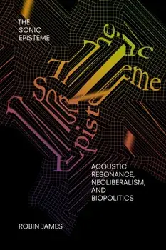 The Sonic Episteme: Acoustic Resonance, Neoliberalism, and Biopolitics, Paperback/Robin James