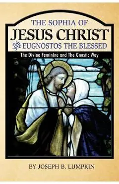 The Sophia of Jesus Christ and Eugnostos the Blessed: The Divine Feminine and T - Joseph B. Lumpkin