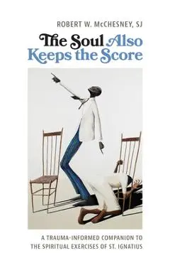 The Soul Also Keeps the Score: A Trauma-Informed Companion to the Spiritual Exercises of St. Ignatius - Robert Mcchesney