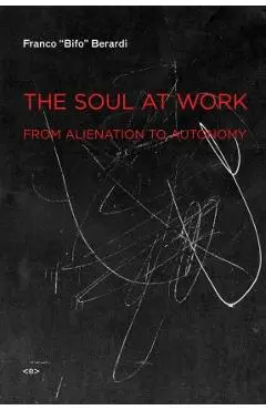 The Soul at Work: From Alienation to Autonomy - Franco bifo Berardi