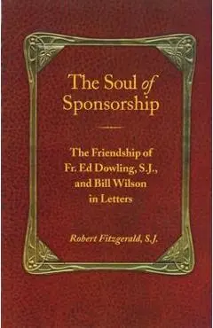 The Soul of Sponsorship: The Friendship of Fr. Ed Dowling, S.J. and Bill Wilson in Letters - Robert Fitzgerald