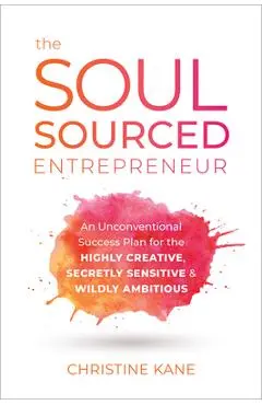 The Soul-Sourced Entrepreneur: An Unconventional Success Plan for the Highly Creative, Secretly Sensitive, and Wildly Ambitious - Christine Kane