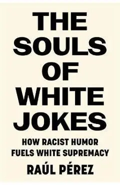 The Souls of White Jokes: How Racist Humor Fuels White Supremacy - Raúl Pérez