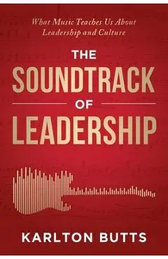 The Soundtrack of Leadership: What Music Teaches Us About Leadership and Culture - Karlton Butts