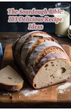 The Sourdough Bible: 103 Delicious Recipe Ideas - The Culinary Cruise Fuji
