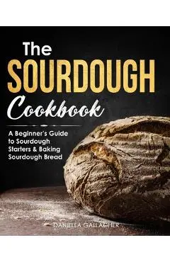 The Sourdough Cookbook: A Beginner's Guide to Sourdough Starters & Baking Sourdough Bread [Sourdough Bread Recipes] - Daniella Gallagher