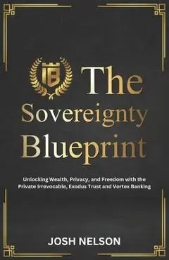 The Sovereignty Blueprint: Unlocking Wealth, Privacy and Freedom with the Private Irrevocable Exodus Trust and Vortex Banking - Josh Nelson